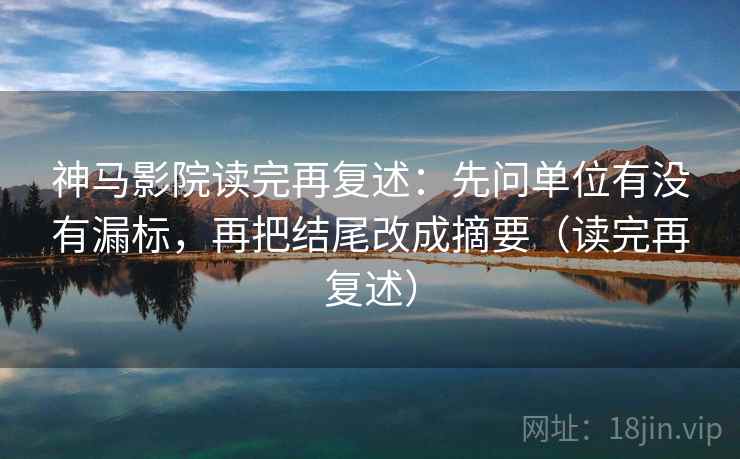 神马影院读完再复述:先问单位有没有漏标,再把结尾改成摘要(读完再复述) 神马影院读完再复述:先问单位有没有漏标,再把结尾改成摘要(读完再复述)