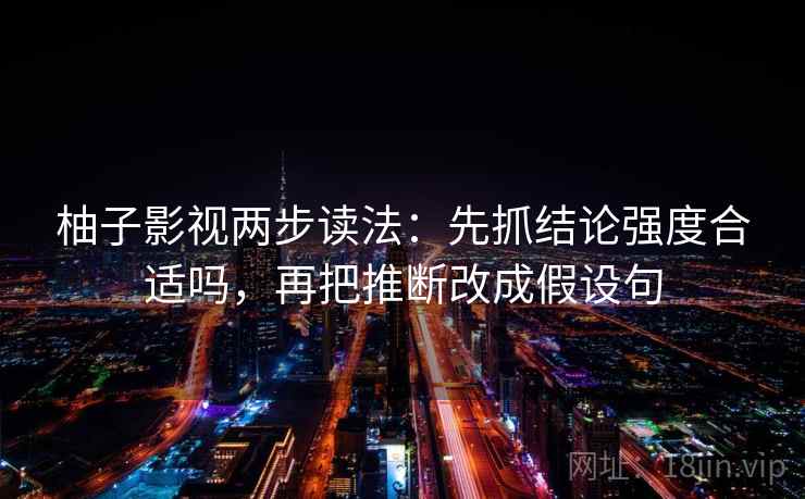 柚子影视两步读法:先抓结论强度合适吗,再把推断改成假设句 柚子影视两步读法:先抓结论强度合适吗,再把推断改成假设句