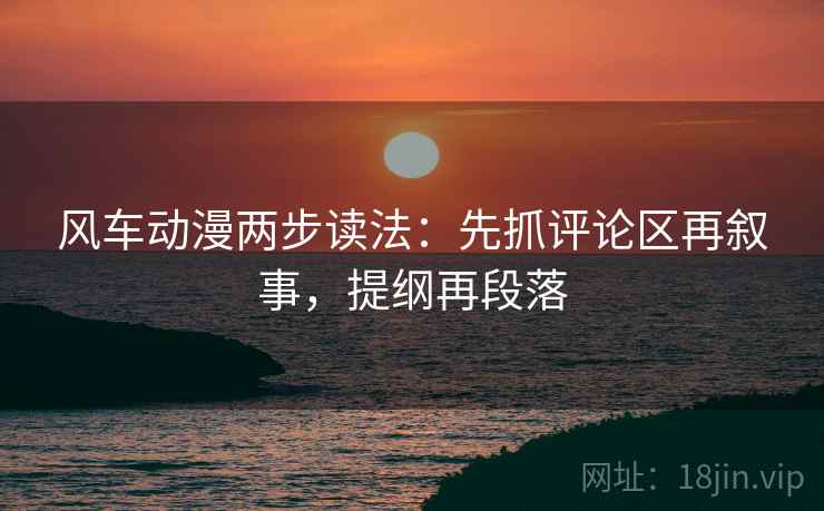 风车动漫两步读法:先抓评论区再叙事,提纲再段落 风车动漫两步读法:先抓评论区再叙事,提纲再段落