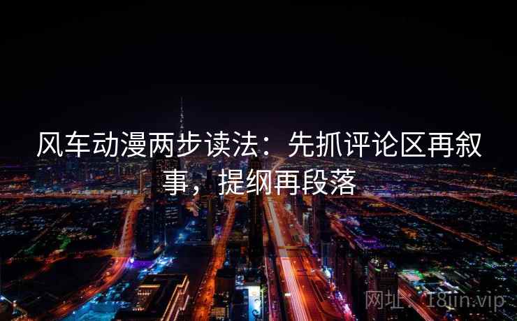 风车动漫两步读法:先抓评论区再叙事,提纲再段落 风车动漫两步读法:先抓评论区再叙事,提纲再段落
