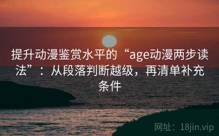 提升动漫鉴赏水平的“age动漫两步读法”:从段落判断越级,再清单补充条件 提升动漫鉴赏水平的“age动漫两步读法”:从段落判断越级,再清单补充条件