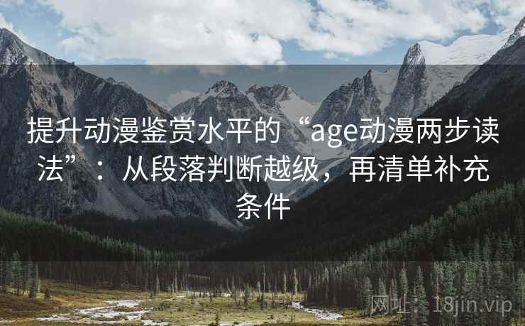 提升动漫鉴赏水平的“age动漫两步读法”:从段落判断越级,再清单补充条件 提升动漫鉴赏水平的“age动漫两步读法”:从段落判断越级,再清单补充条件