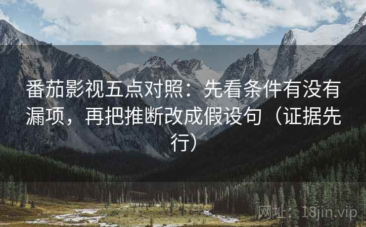 番茄影视五点对照:先看条件有没有漏项,再把推断改成假设句(证据先行) 番茄影视五点对照:先看条件有没有漏项,再把推断改成假设句(证据先行)