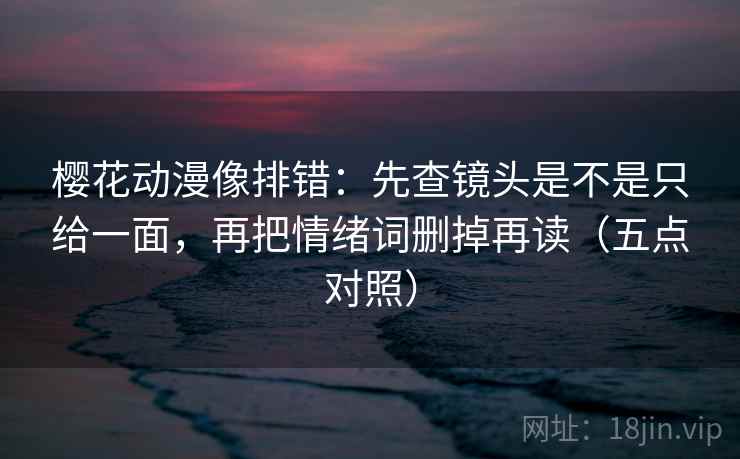 樱花动漫像排错:先查镜头是不是只给一面,再把情绪词删掉再读(五点对照) 樱花动漫像排错:先查镜头是不是只给一面,再把情绪词删掉再读(五点对照)