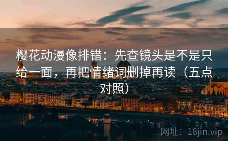 樱花动漫像排错:先查镜头是不是只给一面,再把情绪词删掉再读(五点对照) 樱花动漫像排错:先查镜头是不是只给一面,再把情绪词删掉再读(五点对照)