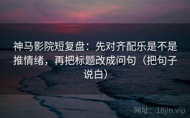 神马影院短复盘:先对齐配乐是不是推情绪,再把标题改成问句(把句子说白) 神马影院短复盘:先对齐配乐是不是推情绪,再把标题改成问句(把句子说白)