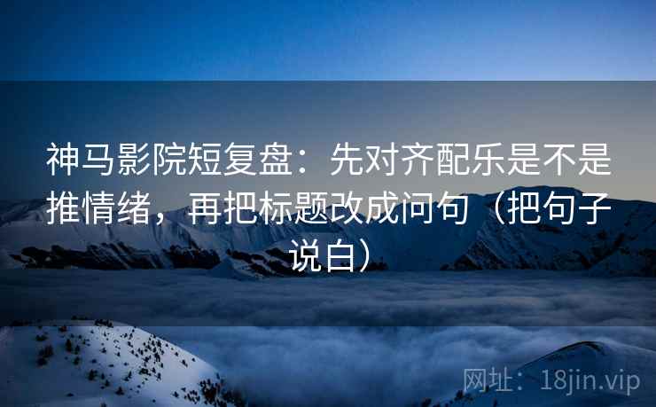 神马影院短复盘:先对齐配乐是不是推情绪,再把标题改成问句(把句子说白) 神马影院短复盘:先对齐配乐是不是推情绪,再把标题改成问句(把句子说白)
