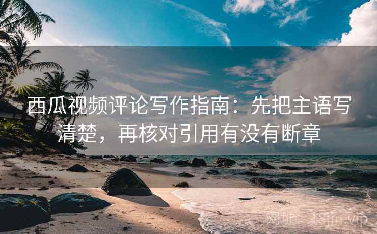 西瓜视频评论写作指南:先把主语写清楚,再核对引用有没有断章 西瓜视频评论写作指南:先把主语写清楚,再核对引用有没有断章