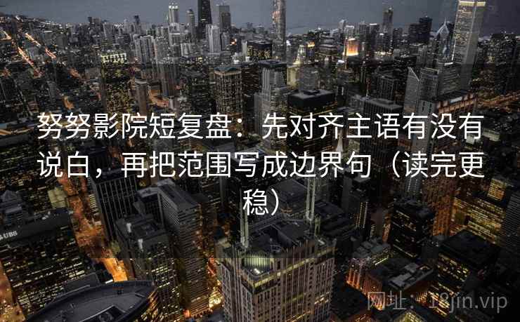 努努影院短复盘:先对齐主语有没有说白,再把范围写成边界句(读完更稳) 努努影院短复盘:先对齐主语有没有说白,再把范围写成边界句(读完更稳)