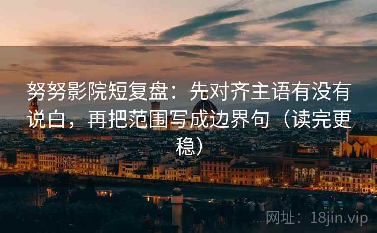 努努影院短复盘:先对齐主语有没有说白,再把范围写成边界句(读完更稳) 努努影院短复盘:先对齐主语有没有说白,再把范围写成边界句(读完更稳)
