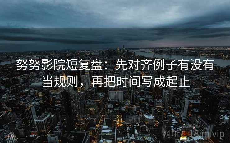 努努影院短复盘:先对齐例子有没有当规则,再把时间写成起止 努努影院短复盘:先对齐例子有没有当规则,再把时间写成起止