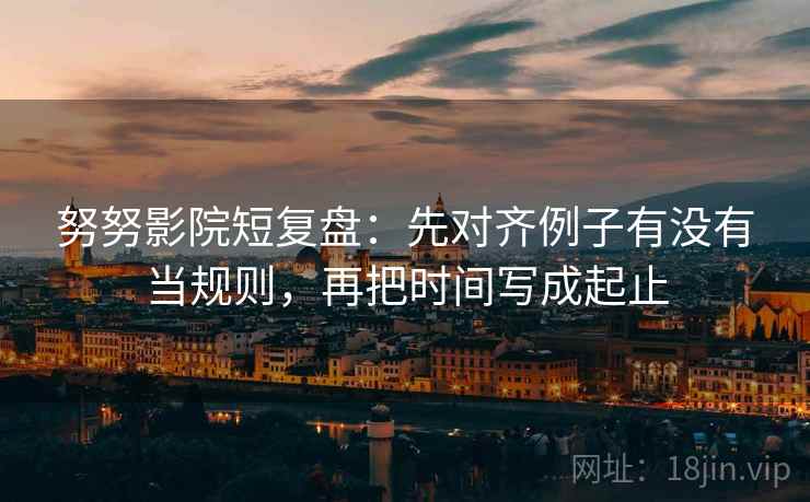 努努影院短复盘:先对齐例子有没有当规则,再把时间写成起止 努努影院短复盘:先对齐例子有没有当规则,再把时间写成起止