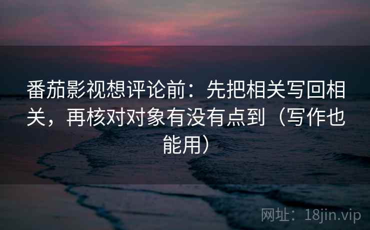 番茄影视想评论前:先把相关写回相关,再核对对象有没有点到(写作也能用) 番茄影视想评论前:先把相关写回相关,再核对对象有没有点到(写作也能用)