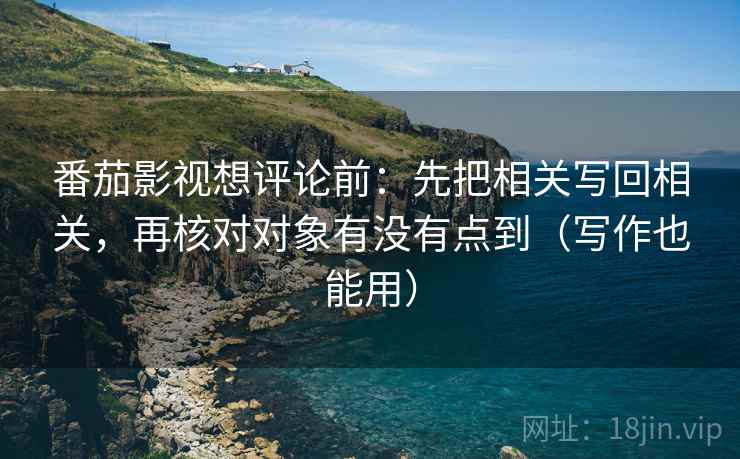番茄影视想评论前:先把相关写回相关,再核对对象有没有点到(写作也能用) 番茄影视想评论前:先把相关写回相关,再核对对象有没有点到(写作也能用)
