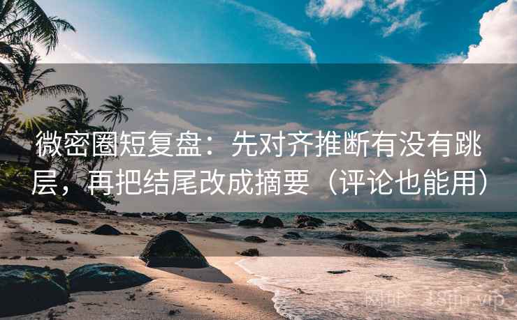 微密圈短复盘:先对齐推断有没有跳层,再把结尾改成摘要(评论也能用) 微密圈短复盘:先对齐推断有没有跳层,再把结尾改成摘要(评论也能用)