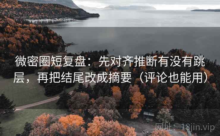 微密圈短复盘:先对齐推断有没有跳层,再把结尾改成摘要(评论也能用) 微密圈短复盘:先对齐推断有没有跳层,再把结尾改成摘要(评论也能用)