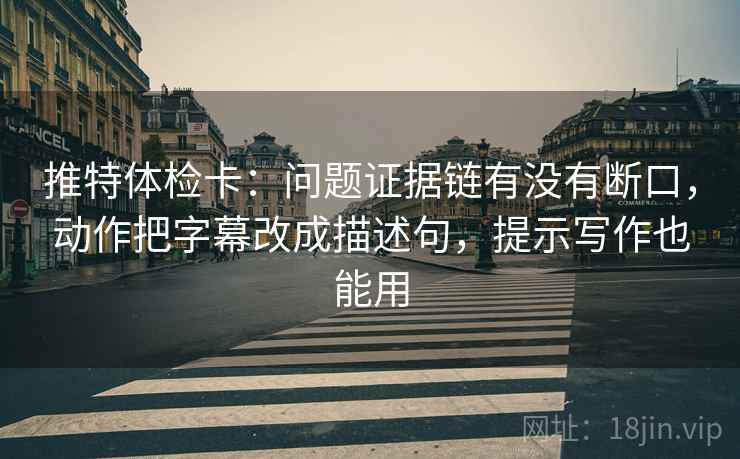 推特体检卡:问题证据链有没有断口,动作把字幕改成描述句,提示写作也能用 推特体检卡:问题证据链有没有断口,动作把字幕改成描述句,提示写作也能用