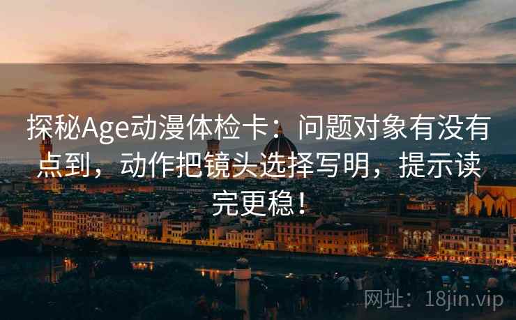 探秘Age动漫体检卡:问题对象有没有点到,动作把镜头选择写明,提示读完更稳! 探秘Age动漫体检卡:问题对象有没有点到,动作把镜头选择写明,提示读完更稳!