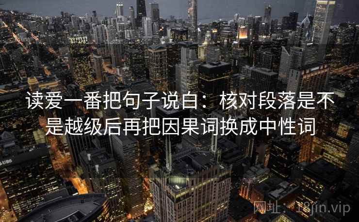 读爱一番把句子说白:核对段落是不是越级后再把因果词换成中性词 读爱一番把句子说白:核对段落是不是越级后再把因果词换成中性词