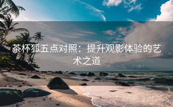 茶杯狐五点对照:提升观影体验的艺术之道 茶杯狐五点对照:提升观影体验的艺术之道