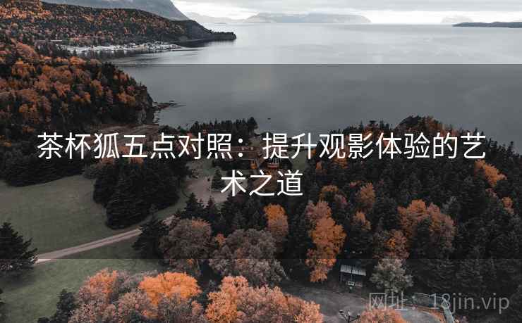 茶杯狐五点对照:提升观影体验的艺术之道 茶杯狐五点对照:提升观影体验的艺术之道