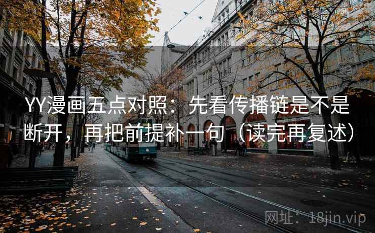 YY漫画五点对照:先看传播链是不是断开,再把前提补一句(读完再复述) YY漫画五点对照:先看传播链是不是断开,再把前提补一句(读完再复述)