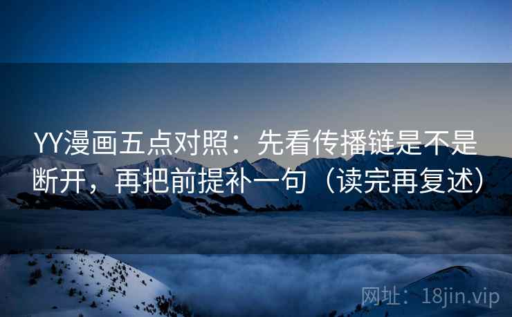 YY漫画五点对照:先看传播链是不是断开,再把前提补一句(读完再复述) YY漫画五点对照:先看传播链是不是断开,再把前提补一句(读完再复述)