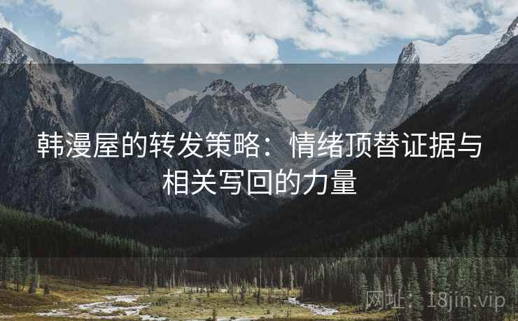 韩漫屋的转发策略:情绪顶替证据与相关写回的力量 韩漫屋的转发策略:情绪顶替证据与相关写回的力量