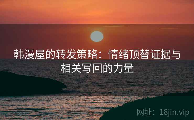 韩漫屋的转发策略:情绪顶替证据与相关写回的力量 韩漫屋的转发策略:情绪顶替证据与相关写回的力量