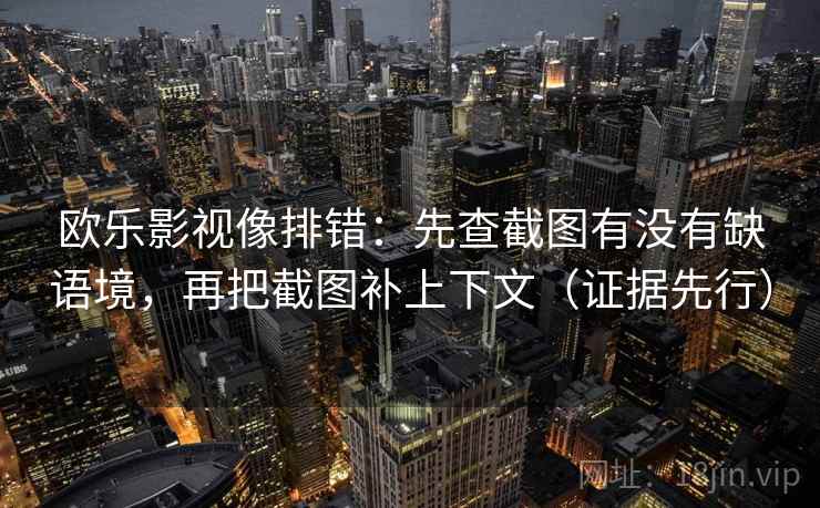 欧乐影视像排错:先查截图有没有缺语境,再把截图补上下文(证据先行) 欧乐影视像排错:先查截图有没有缺语境,再把截图补上下文(证据先行)