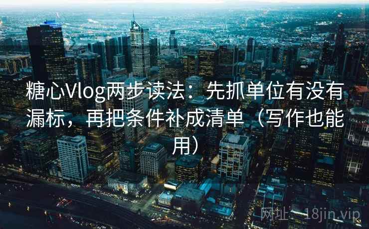 糖心Vlog两步读法:先抓单位有没有漏标,再把条件补成清单(写作也能用) 糖心Vlog两步读法:先抓单位有没有漏标,再把条件补成清单(写作也能用)