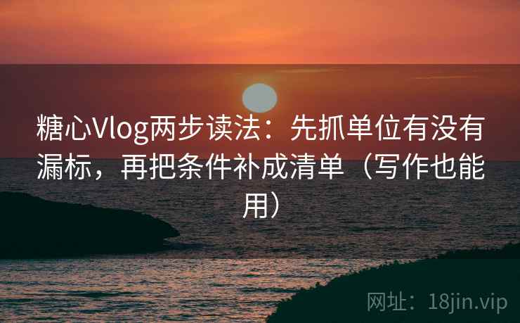 糖心Vlog两步读法:先抓单位有没有漏标,再把条件补成清单(写作也能用) 糖心Vlog两步读法:先抓单位有没有漏标,再把条件补成清单(写作也能用)
