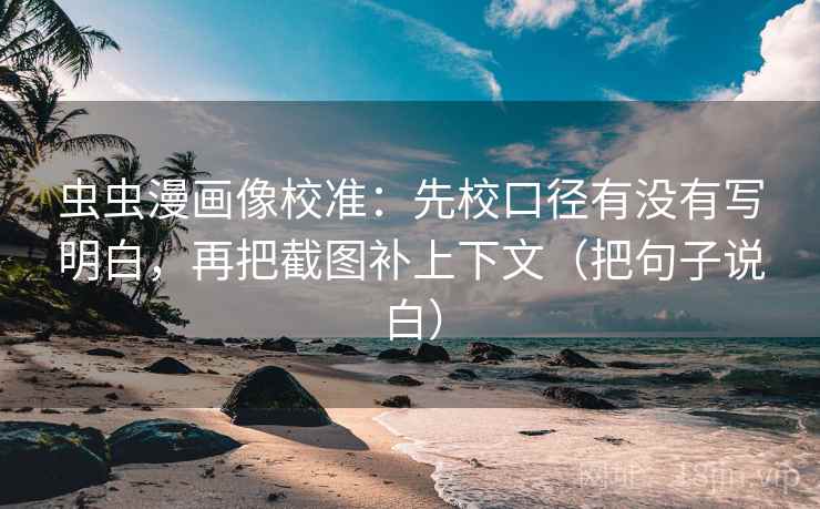虫虫漫画像校准:先校口径有没有写明白,再把截图补上下文(把句子说白) 虫虫漫画像校准:先校口径有没有写明白,再把截图补上下文(把句子说白)