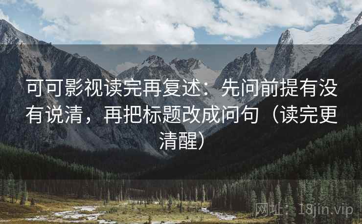 可可影视读完再复述:先问前提有没有说清,再把标题改成问句(读完更清醒) 可可影视读完再复述:先问前提有没有说清,再把标题改成问句(读完更清醒)