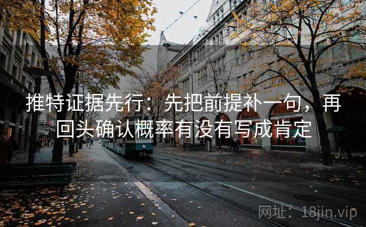 推特证据先行:先把前提补一句,再回头确认概率有没有写成肯定 推特证据先行:先把前提补一句,再回头确认概率有没有写成肯定