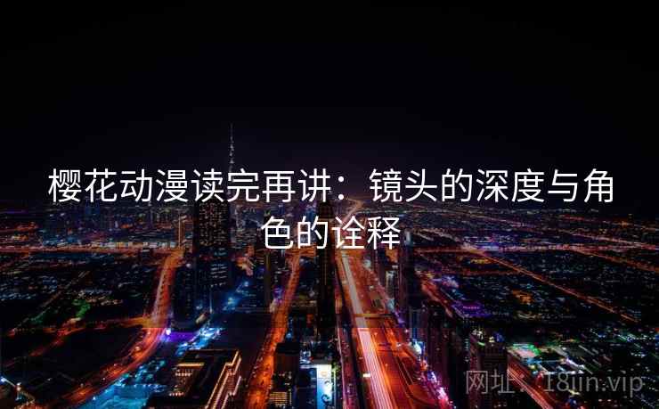 樱花动漫读完再讲:镜头的深度与角色的诠释 樱花动漫读完再讲:镜头的深度与角色的诠释