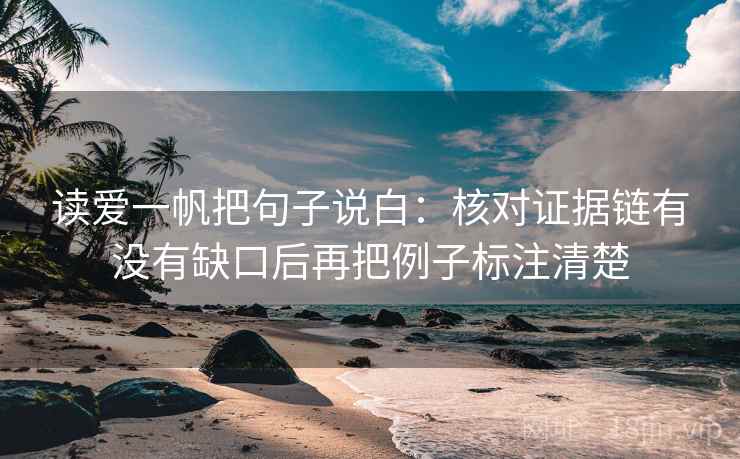 读爱一帆把句子说白:核对证据链有没有缺口后再把例子标注清楚 读爱一帆把句子说白:核对证据链有没有缺口后再把例子标注清楚