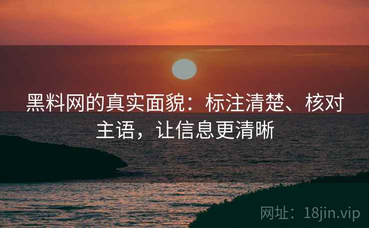 黑料网的真实面貌:标注清楚、核对主语,让信息更清晰 黑料网的真实面貌:标注清楚、核对主语,让信息更清晰