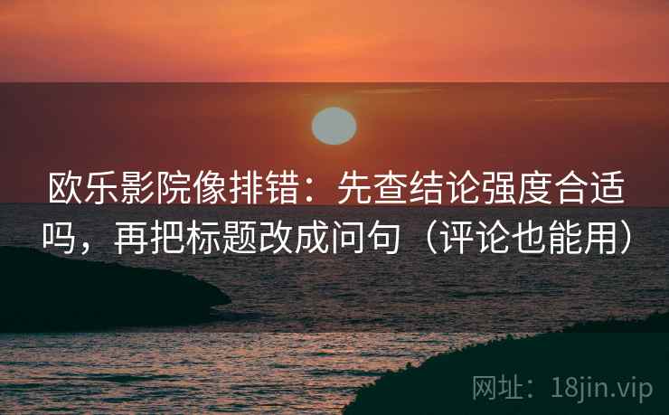 欧乐影院像排错:先查结论强度合适吗,再把标题改成问句(评论也能用) 欧乐影院像排错:先查结论强度合适吗,再把标题改成问句(评论也能用)