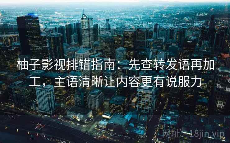 柚子影视排错指南:先查转发语再加工,主语清晰让内容更有说服力 柚子影视排错指南:先查转发语再加工,主语清晰让内容更有说服力