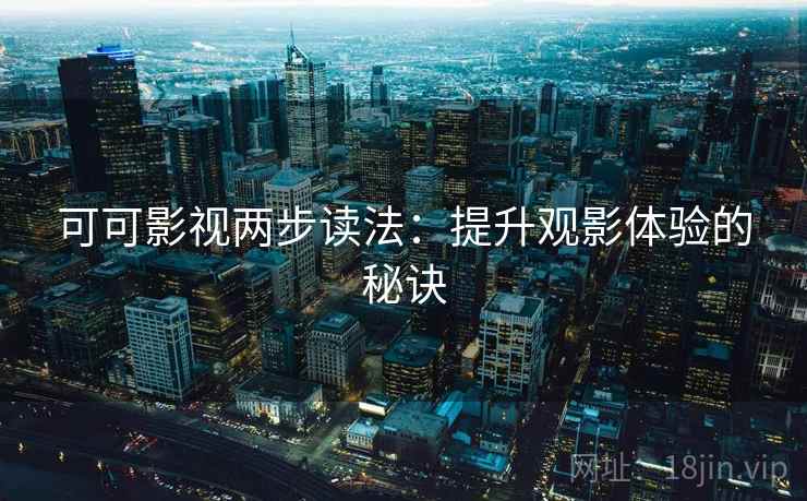 可可影视两步读法:提升观影体验的秘诀 可可影视两步读法:提升观影体验的秘诀