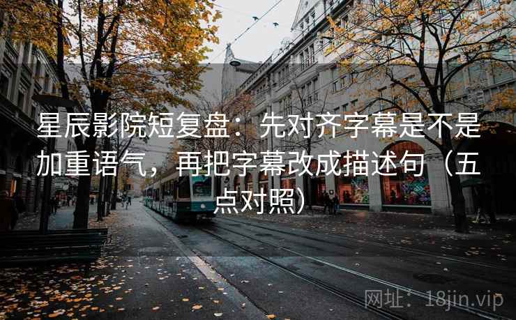 星辰影院短复盘:先对齐字幕是不是加重语气,再把字幕改成描述句(五点对照) 星辰影院短复盘:先对齐字幕是不是加重语气,再把字幕改成描述句(五点对照)