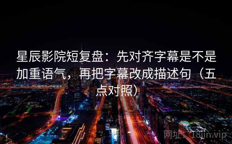 星辰影院短复盘:先对齐字幕是不是加重语气,再把字幕改成描述句(五点对照) 星辰影院短复盘:先对齐字幕是不是加重语气,再把字幕改成描述句(五点对照)
