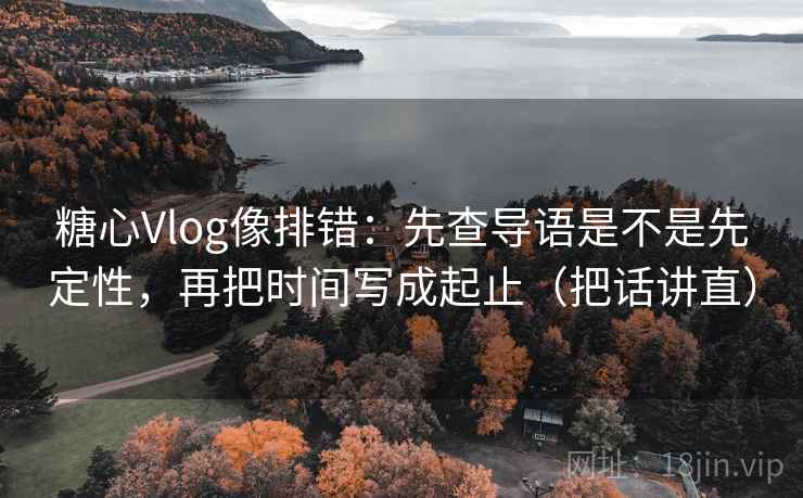 糖心Vlog像排错:先查导语是不是先定性,再把时间写成起止(把话讲直) 糖心Vlog像排错:先查导语是不是先定性,再把时间写成起止(把话讲直)