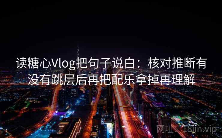 读糖心Vlog把句子说白:核对推断有没有跳层后再把配乐拿掉再理解 读糖心Vlog把句子说白:核对推断有没有跳层后再把配乐拿掉再理解