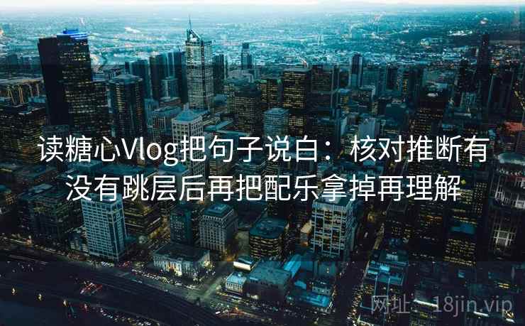 读糖心Vlog把句子说白:核对推断有没有跳层后再把配乐拿掉再理解 读糖心Vlog把句子说白:核对推断有没有跳层后再把配乐拿掉再理解