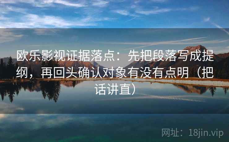 欧乐影视证据落点:先把段落写成提纲,再回头确认对象有没有点明(把话讲直) 欧乐影视证据落点:先把段落写成提纲,再回头确认对象有没有点明(把话讲直)