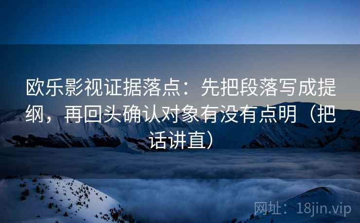 欧乐影视证据落点:先把段落写成提纲,再回头确认对象有没有点明(把话讲直) 欧乐影视证据落点:先把段落写成提纲,再回头确认对象有没有点明(把话讲直)