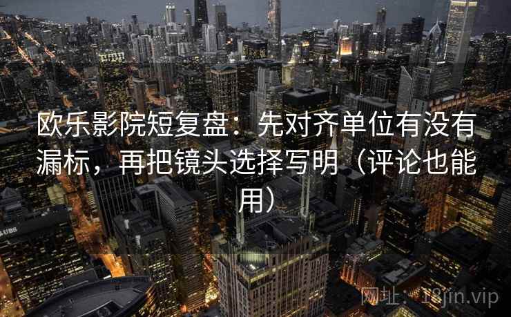 欧乐影院短复盘:先对齐单位有没有漏标,再把镜头选择写明(评论也能用) 欧乐影院短复盘:先对齐单位有没有漏标,再把镜头选择写明(评论也能用)