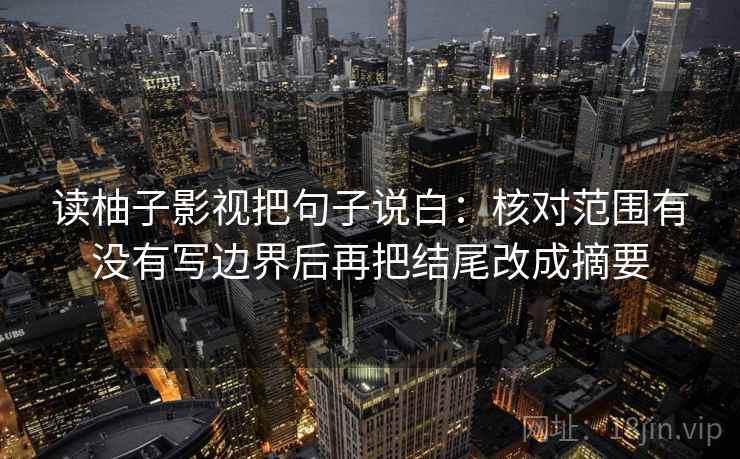读柚子影视把句子说白:核对范围有没有写边界后再把结尾改成摘要 读柚子影视把句子说白:核对范围有没有写边界后再把结尾改成摘要